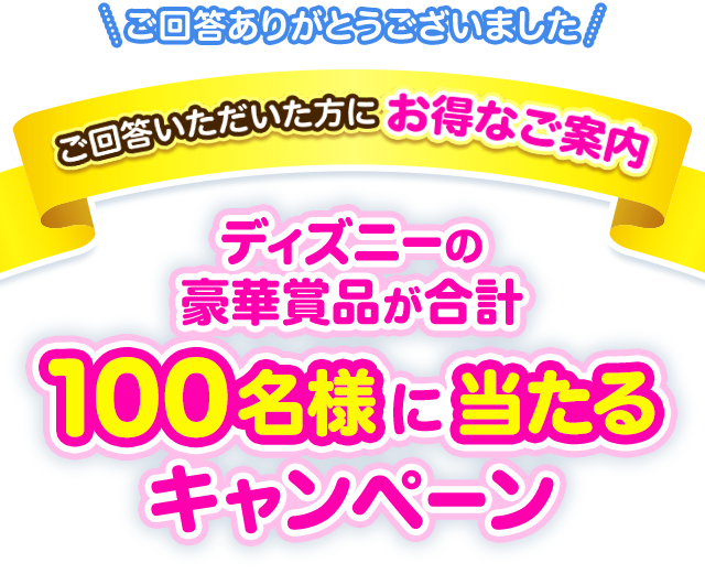 ご回答いただいた方にお得なご案内ディズニーの豪華賞品が合計100名様に当たるキャンペーン