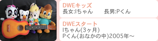 DWEキッズ:長男 Iちゃん 長男 Pくん / DWEスタート:Iちゃん(0歳3ヶ月) Pくん（おなかの中）2005年～